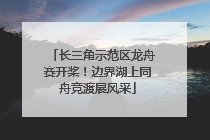 长三角示范区龙舟赛开桨！边界湖上同舟竞渡展风采