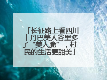 长征路上看四川丨丹巴美人谷里多了“美人脆”，村民的生活更甜美