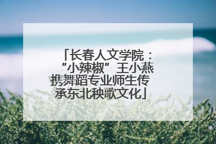 长春人文学院：“小辣椒”王小燕携舞蹈专业师生传承东北秧歌文化