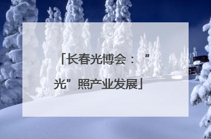 长春光博会：“光”照产业发展