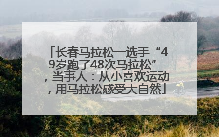 长春马拉松一选手“49岁跑了48次马拉松”，当事人：从小喜欢运动，用马拉松感受大自然