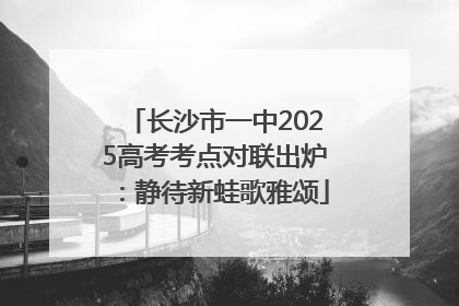 长沙市一中2025高考考点对联出炉：静待新蛙歌雅颂