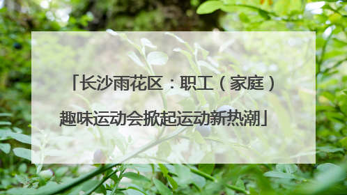 长沙雨花区：职工（家庭）趣味运动会掀起运动新热潮