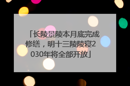 长陵景陵本月底完成修缮，明十三陵陵寝2030年将全部开放