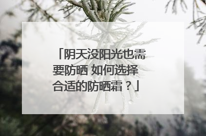 阴天没阳光也需要防晒 如何选择合适的防晒霜？