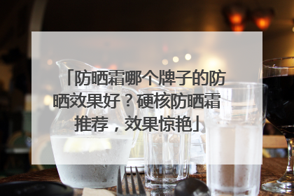 防晒霜哪个牌子的防晒效果好？硬核防晒霜推荐，效果惊艳