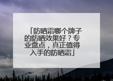 防晒霜哪个牌子的防晒效果好？专业盘点，真正值得入手的防晒霜