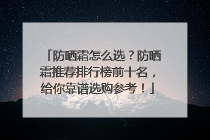 防晒霜怎么选？防晒霜推荐排行榜前十名，给你靠谱选购参考！