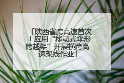 陕西省跨高速首次！应用“移动式伞形跨越架”开展横跨高速架线作业