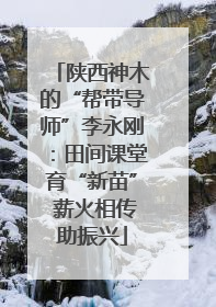 陕西神木的“帮带导师”李永刚：田间课堂育“新苗” 薪火相传助振兴