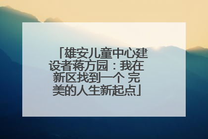 雄安儿童中心建设者蒋方园：我在新区找到一个 完美的人生新起点