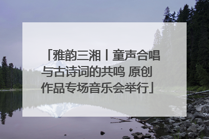 雅韵三湘丨童声合唱与古诗词的共鸣 原创作品专场音乐会举行