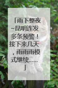 雨下整夜~昆明连发多条预警!接下来几天,雨雨雨模式继续……