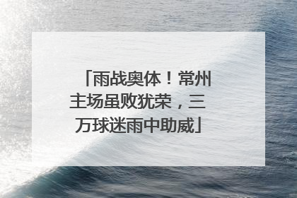 雨战奥体！常州主场虽败犹荣，三万球迷雨中助威