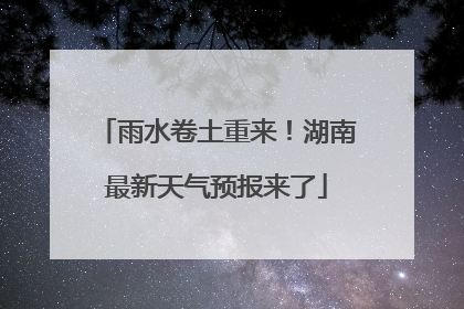 雨水卷土重来！湖南最新天气预报来了