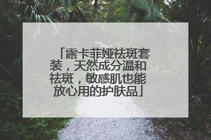 露卡菲娅祛斑套装，天然成分温和祛斑，敏感肌也能放心用的护肤品