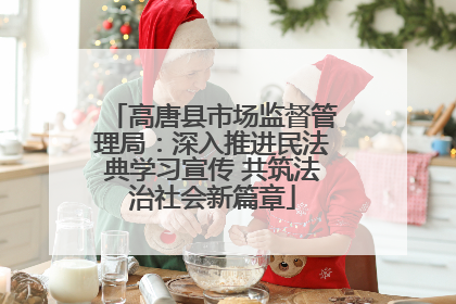 高唐县市场监督管理局：深入推进民法典学习宣传 共筑法治社会新篇章