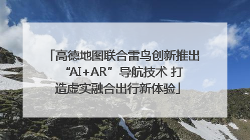 高德地图联合雷鸟创新推出“AI+AR”导航技术 打造虚实融合出行新体验