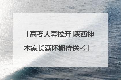 高考大幕拉开 陕西神木家长满怀期待送考