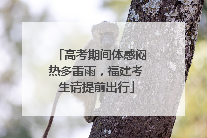 高考期间体感闷热多雷雨，福建考生请提前出行