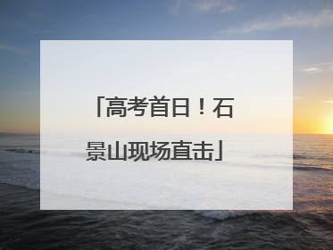 高考首日！石景山现场直击
