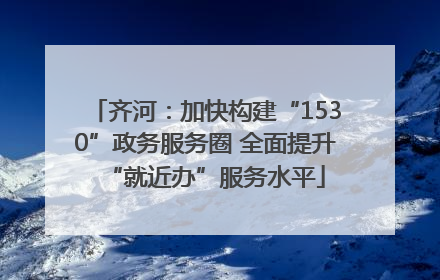 齐河：加快构建“1530”政务服务圈 全面提升“就近办”服务水平