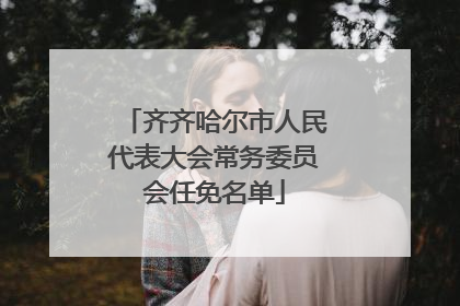 齐齐哈尔市人民代表大会常务委员会任免名单