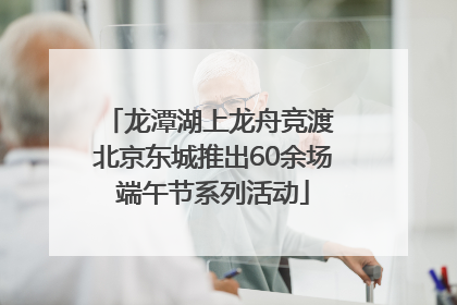 龙潭湖上龙舟竞渡 北京东城推出60余场端午节系列活动