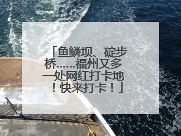鱼鳞坝、碇步桥……福州又多一处网红打卡地！快来打卡！