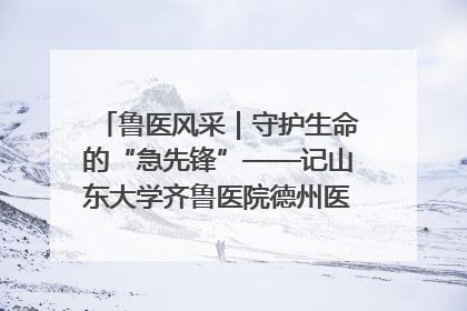 鲁医风采｜守护生命的“急先锋”——记山东大学齐鲁医院德州医院急诊重症医学科主任、主任医师庞国忠