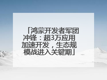 鸿蒙开发者军团冲锋：超3万应用加速开发，生态规模战进入关键期