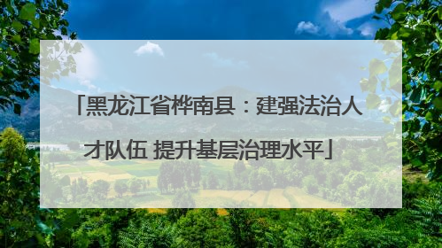 黑龙江省桦南县：建强法治人才队伍 提升基层治理水平