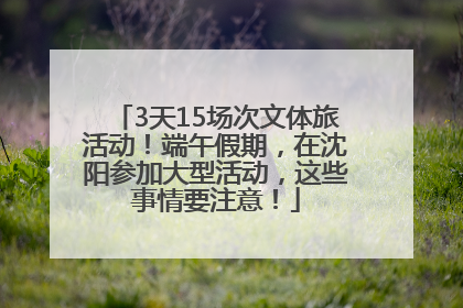 3天15场次文体旅活动！端午假期，在沈阳参加大型活动，这些事情要注意！