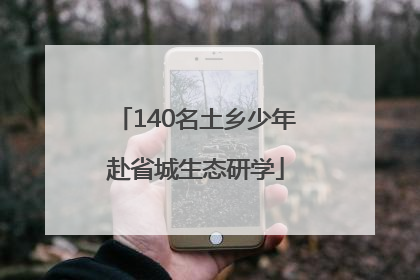 140名土乡少年赴省城生态研学
