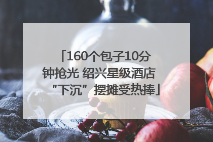 160个包子10分钟抢光 绍兴星级酒店“下沉”摆摊受热捧