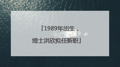 1989年出生，博士洪欣拟任新职