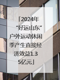 2024年“好运山东”户外运动休闲季产生直接经济效益1.35亿元