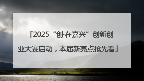 2025“创·在嘉兴”创新创业大赛启动，本届新亮点抢先看