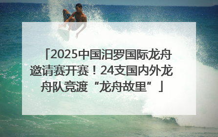 2025中国汨罗国际龙舟邀请赛开赛！24支国内外龙舟队竞渡“龙舟故里”