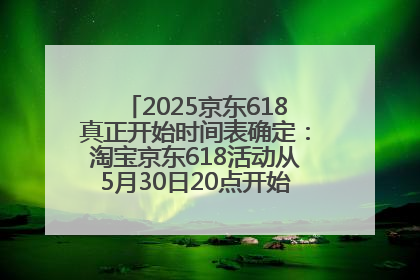 2025京东618真正开始时间表确定：淘宝京东618活动从5月30日20点开始到6月20日结束！