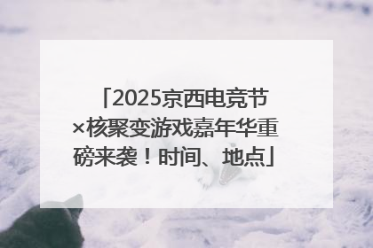 2025京西电竞节×核聚变游戏嘉年华重磅来袭！时间、地点