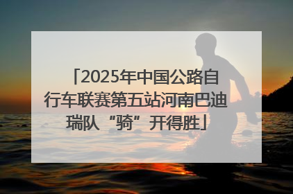 2025年中国公路自行车联赛第五站河南巴迪瑞队“骑”开得胜