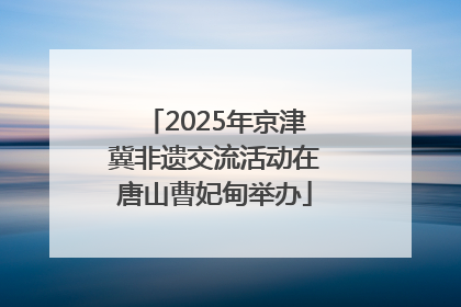 2025年京津冀非遗交流活动在唐山曹妃甸举办