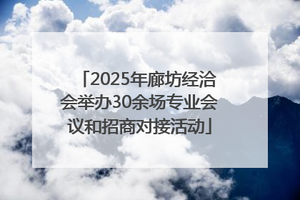2025年廊坊经洽会举办30余场专业会议和招商对接活动