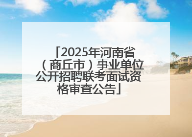 2025年河南省（商丘市）事业单位公开招聘联考面试资格审查公告