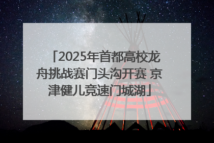 2025年首都高校龙舟挑战赛门头沟开赛 京津健儿竞速门城湖