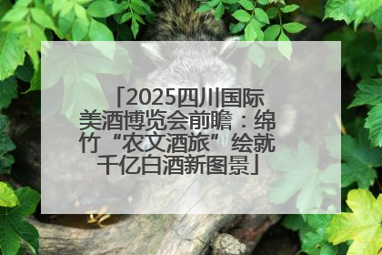 2025四川国际美酒博览会前瞻：绵竹“农文酒旅”绘就千亿白酒新图景