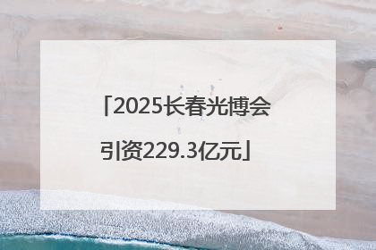 2025长春光博会引资229.3亿元