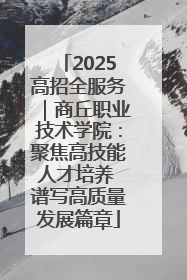 2025高招全服务｜商丘职业技术学院：聚焦高技能人才培养 谱写高质量发展篇章