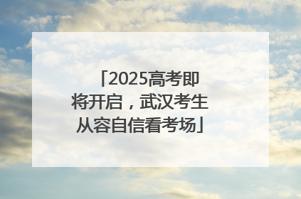 2025高考即将开启，武汉考生从容自信看考场